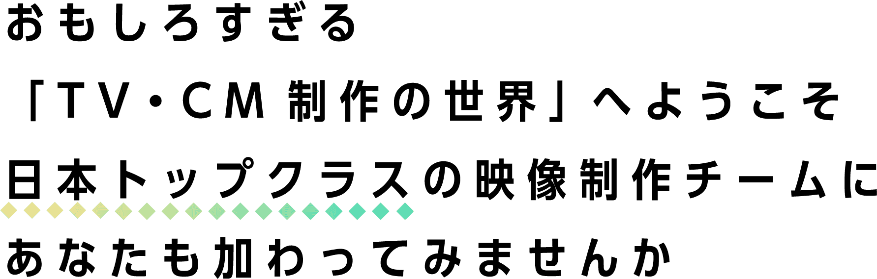 おもしろすぎる「TV・CM制作の世界」へようこそ日本トップクラスの映像制作チームにあなたも加わってみませんか